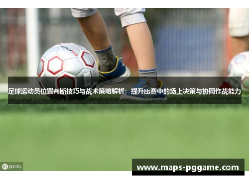 足球运动员位置判断技巧与战术策略解析：提升比赛中的场上决策与协同作战能力