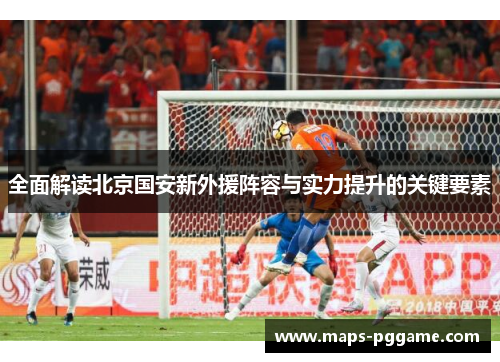 全面解读北京国安新外援阵容与实力提升的关键要素