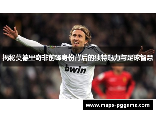 揭秘莫德里奇非前锋身份背后的独特魅力与足球智慧 揭秘莫德里奇非前锋身份背后的独特魅力与足球智慧