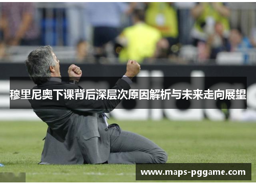穆里尼奥下课背后深层次原因解析与未来走向展望
