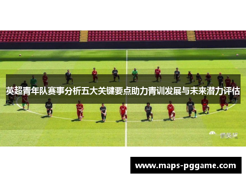 英超青年队赛事分析五大关键要点助力青训发展与未来潜力评估