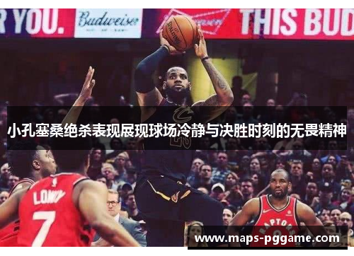 小孔塞桑绝杀表现展现球场冷静与决胜时刻的无畏精神