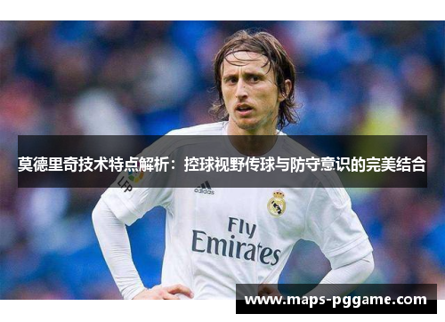 莫德里奇技术特点解析：控球视野传球与防守意识的完美结合