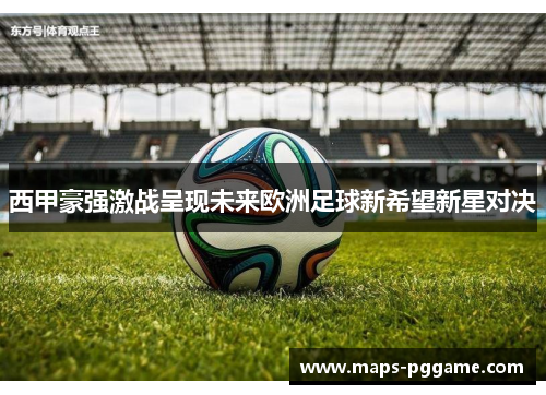 西甲豪强激战呈现未来欧洲足球新希望新星对决