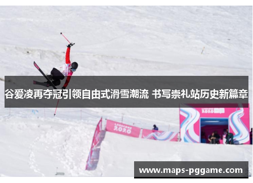 谷爱凌再夺冠引领自由式滑雪潮流 书写崇礼站历史新篇章