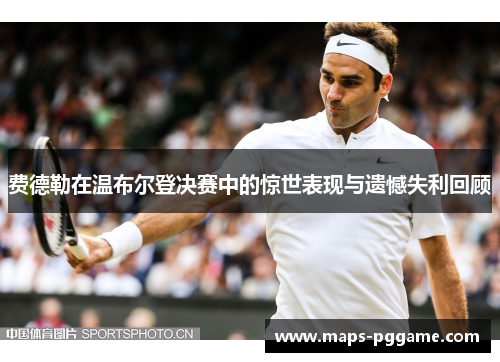 费德勒在温布尔登决赛中的惊世表现与遗憾失利回顾