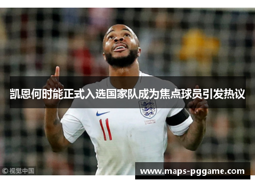 凯恩何时能正式入选国家队成为焦点球员引发热议