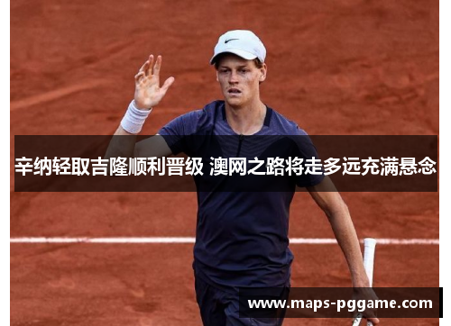 辛纳轻取吉隆顺利晋级 澳网之路将走多远充满悬念