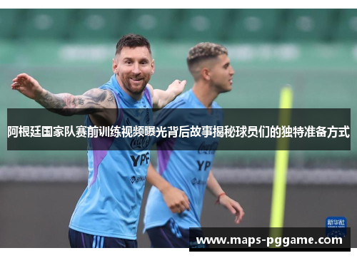 阿根廷国家队赛前训练视频曝光背后故事揭秘球员们的独特准备方式 阿根廷国家队赛前训练视频曝光背后故事揭秘球员们的独特准备方式