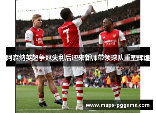 阿森纳英超争冠失利后迎来新帅带领球队重塑辉煌