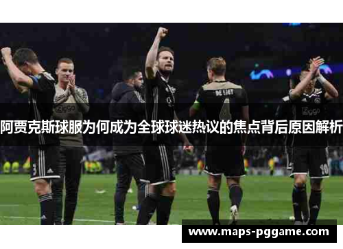 阿贾克斯球服为何成为全球球迷热议的焦点背后原因解析