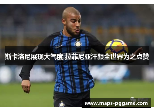 斯卡洛尼展现大气度 拉菲尼亚汗颜全世界为之点赞