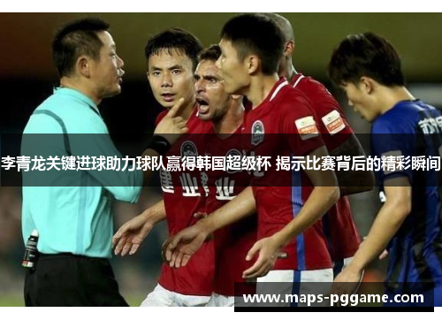 李青龙关键进球助力球队赢得韩国超级杯 揭示比赛背后的精彩瞬间 李青龙关键进球助力球队赢得韩国超级杯 揭示比赛背后的精彩瞬间