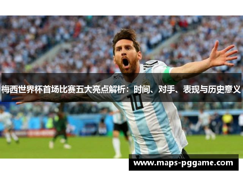 梅西世界杯首场比赛五大亮点解析：时间、对手、表现与历史意义