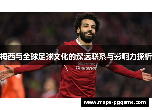 梅西与全球足球文化的深远联系与影响力探析 梅西与全球足球文化的深远联系与影响力探析