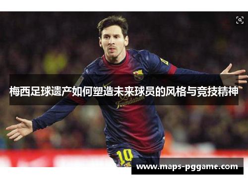 梅西足球遗产如何塑造未来球员的风格与竞技精神 梅西足球遗产如何塑造未来球员的风格与竞技精神