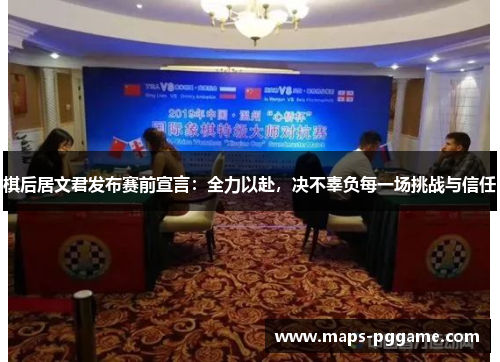 棋后居文君发布赛前宣言：全力以赴，决不辜负每一场挑战与信任