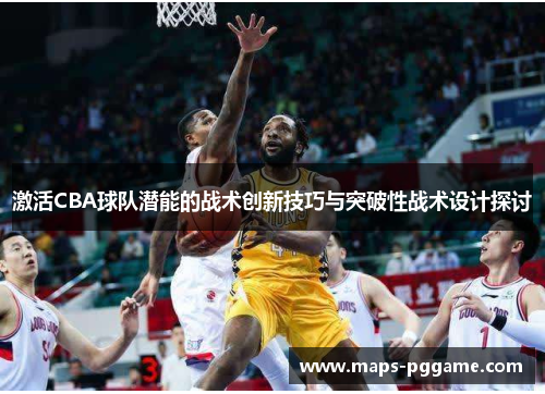 激活CBA球队潜能的战术创新技巧与突破性战术设计探讨
