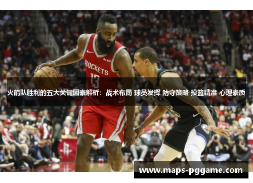 火箭队胜利的五大关键因素解析：战术布局 球员发挥 防守策略 投篮精准 心理素质