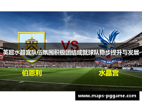 英超水晶宫队伍氛围积极团结成就球队稳步提升与发展